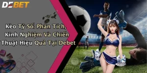 Kèo Tỷ Số: Phân Tích, Kinh Nghiệm Và Chiến Thuật Hiệu Quả Tại Debet